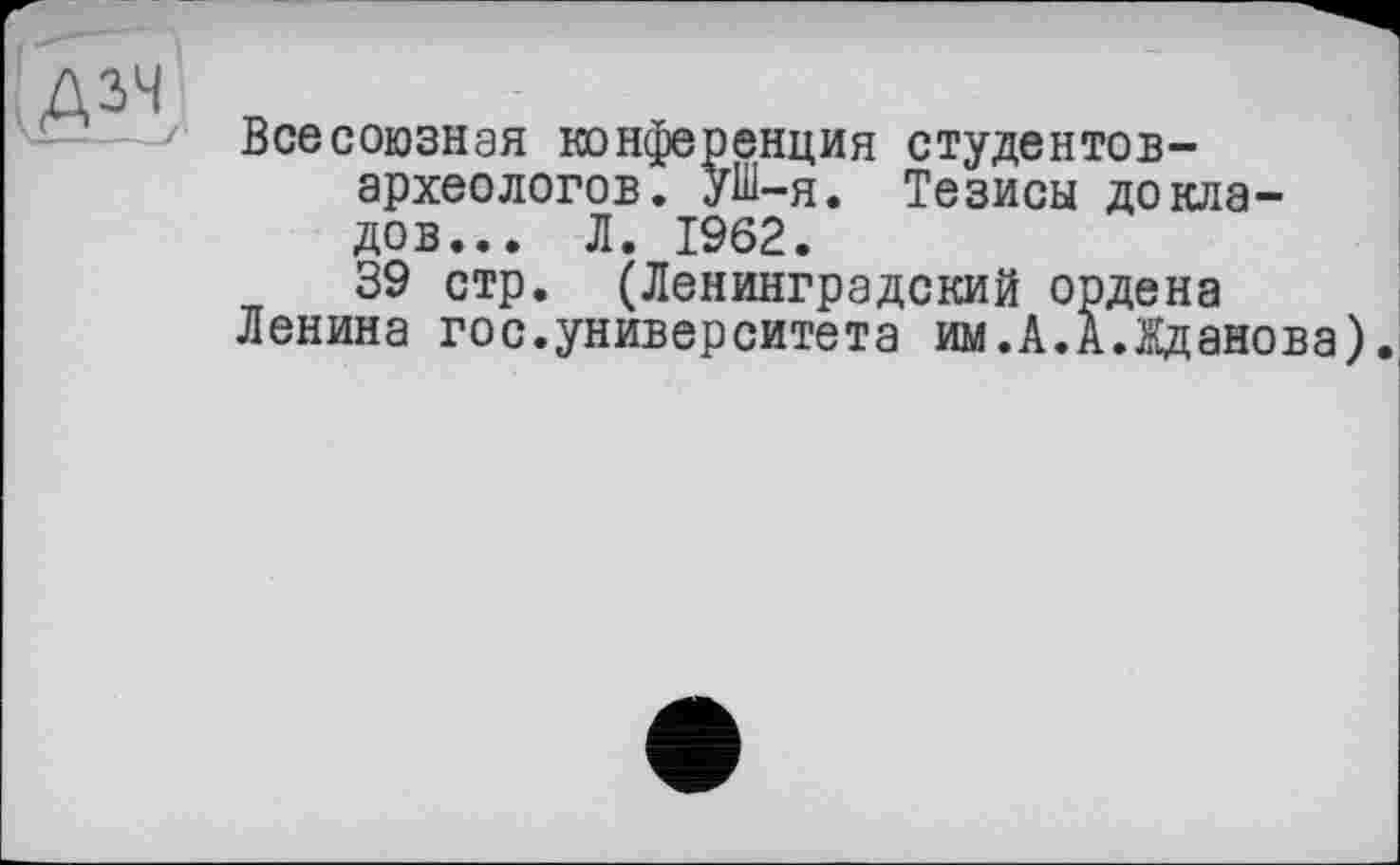 ﻿
Всесоюзная конференция студентов-археологов. ylii-я. Тезисы докладов... Л. 1962.
39 стр. (Ленинградский ордена Ленина гос.университета им.А.А.Жданова).